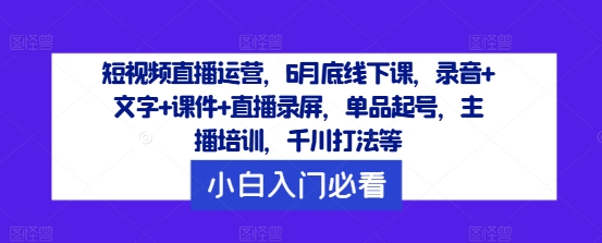 短视频直播运营，6月底线下课，录音+文字+课件+直播录屏，单品起号，主播培训，千川打法等-网创资源社