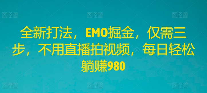 全新打法，EMO掘金，仅需三步，不用直播拍视频，每日轻松躺赚980【揭秘】-网创资源社