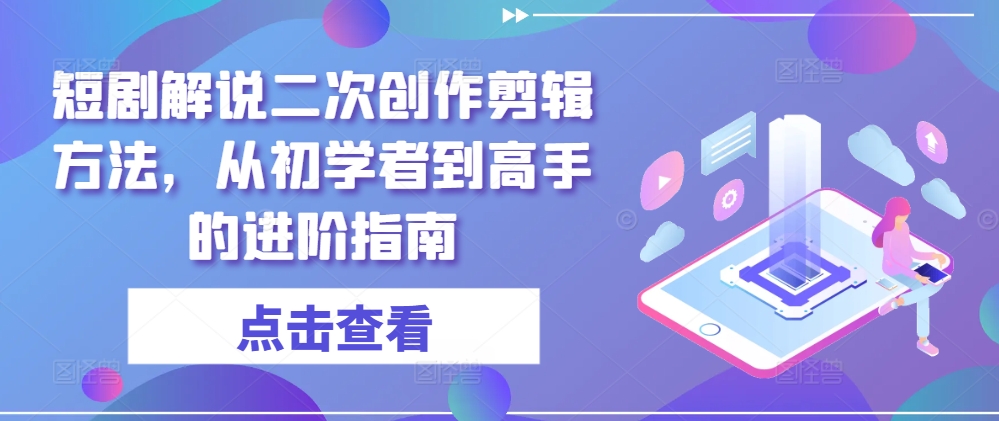 短剧解说二次创作剪辑方法，从初学者到高手的进阶指南-网创资源社