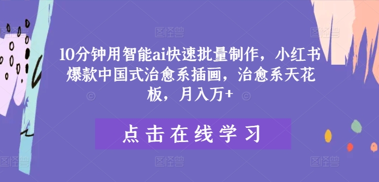 10分钟用智能ai快速批量制作，小红书爆款中国式治愈系插画，治愈系天花板，月入万+【揭秘】-网创资源社