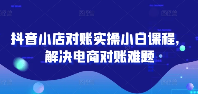 抖音小店对账实操小白课程，解决电商对账难题-网创资源社