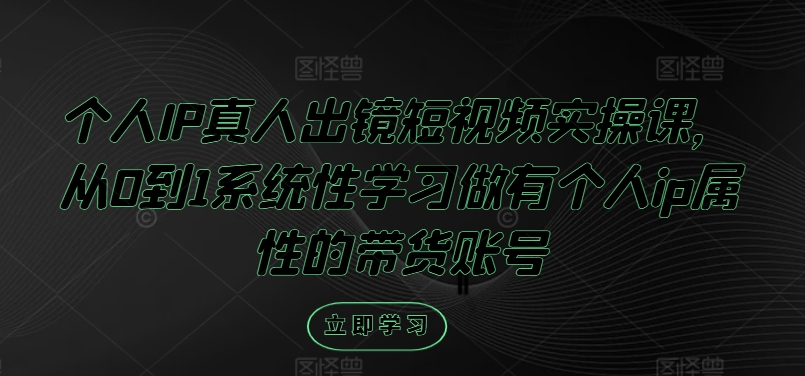 个人IP真人出镜短视频实操课，从0到1系统性学习做有个人ip属性的带货账号-网创资源社