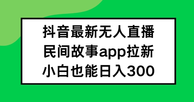 抖音无人直播，民间故事APP拉新，小白也能日入300+【揭秘】-网创资源社