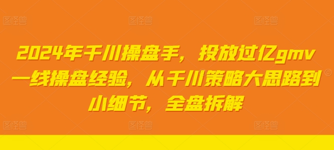 2024年千川操盘手，投放过亿gmv一线操盘经验，从千川策略大思路到小细节，全盘拆解-网创资源社