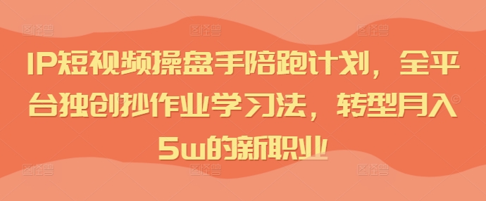 IP短视频操盘手陪跑计划，全平台独创抄作业学习法，转型月入5w的新职业-网创资源社