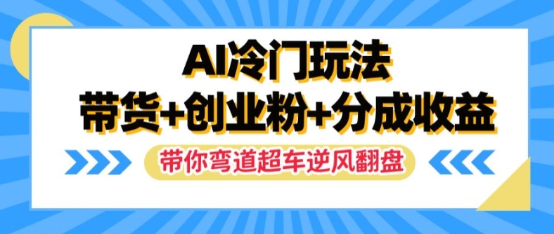 AI冷门玩法，带货+创业粉+分成收益，带你弯道超车，实现逆风翻盘【揭秘】-网创资源社