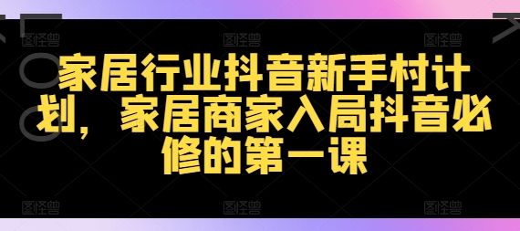 家居行业抖音新手村计划，家居商家入局抖音必修的第一课-网创资源社