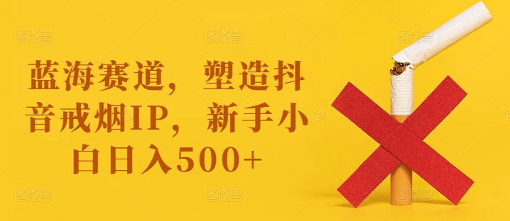 蓝海赛道，塑造抖音戒烟IP，新手小白日入500+【揭秘】-网创资源社