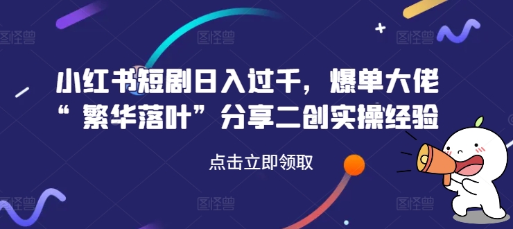 小红书短剧日入过千，爆单大佬“繁华落叶”分享二创实操经验-网创资源社