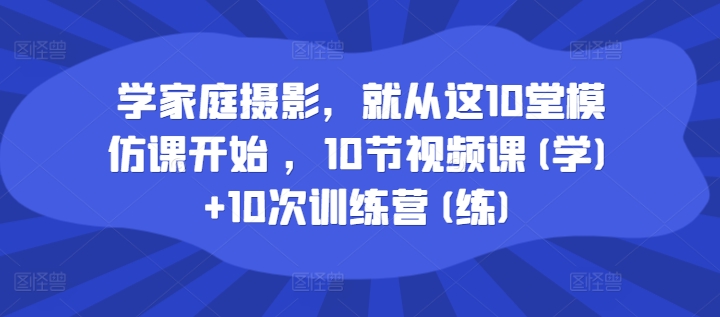 学家庭摄影，就从这10堂模仿课开始 ，10节视频课(学)+10次训练营(练)-网创资源社