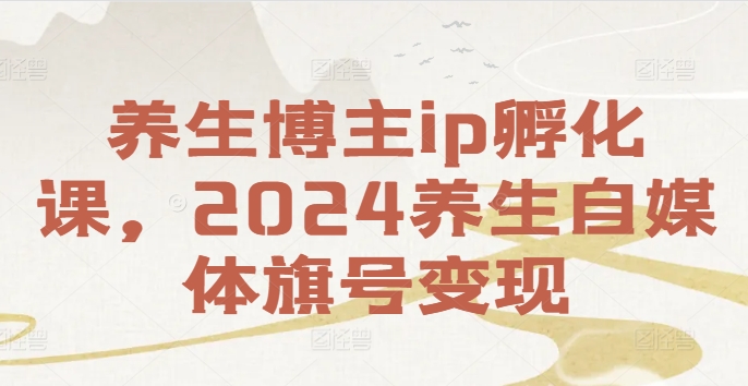 养生博主ip孵化课，2024养生自媒体旗号变现-网创资源社