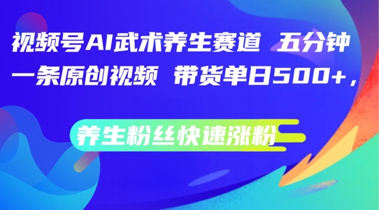 视频号AI武术养生赛道，五分钟一条原创视频，带货单日几张，养生粉丝快速涨粉【揭秘】-网创资源社