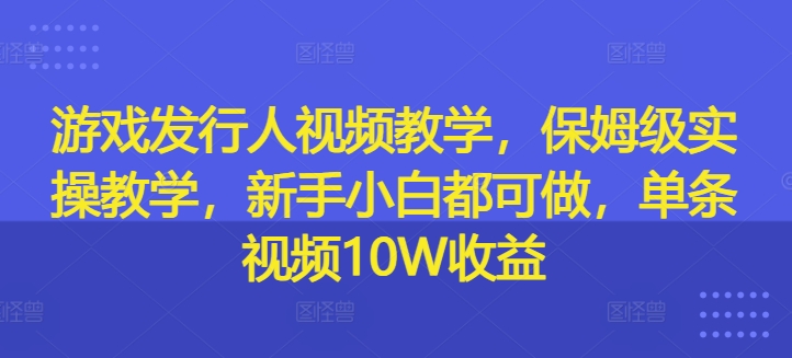 游戏发行人视频教学，保姆级实操教学，新手小白都可做，单条视频10W收益-网创资源社