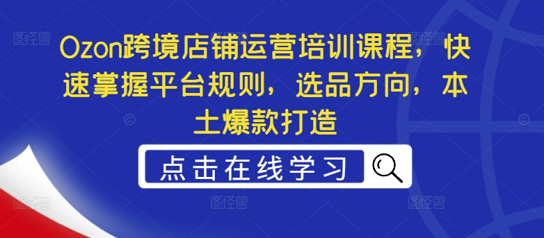 Ozon跨境店铺运营培训课程，快速掌握平台规则，选品方向，本土爆款打造-网创资源社