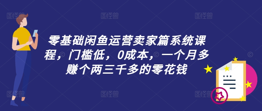 零基础闲鱼运营卖家篇系统课程，门槛低，0成本，一个月多赚个两三千多的零花钱-网创资源社