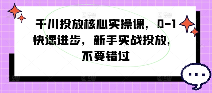 千川投放核心实操课，0-1快速进步，新手实战投放，不要错过-网创资源社