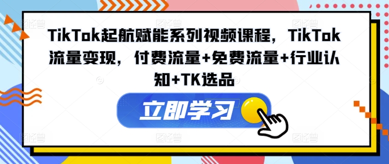 TikTok起航赋能系列视频课程，TikTok流量变现，付费流量+免费流量+行业认知+TK选品-网创资源社