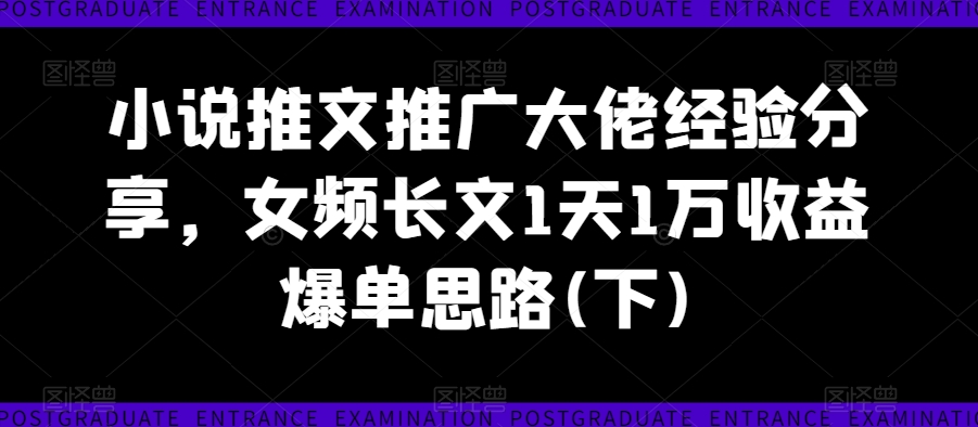 小说推文推广大佬经验分享，女频长文1天1万收益爆单思路(下)-网创资源社