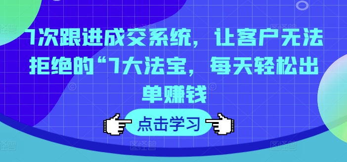 7次跟进成交系统，让客户无法拒绝的“7大法宝，每天轻松出单赚钱-网创资源社