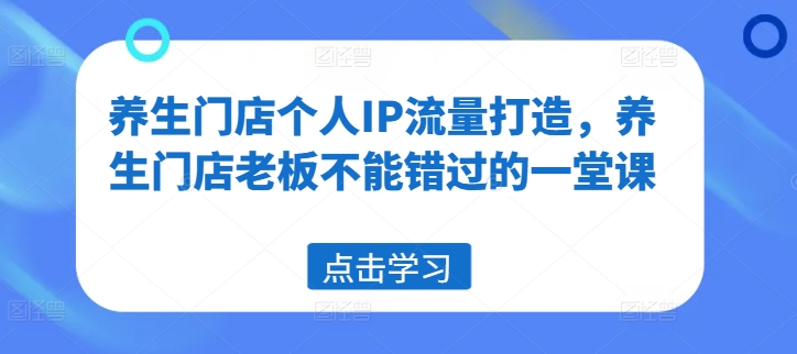 养生门店个人IP流量打造，养生门店老板不能错过的一堂课-网创资源社