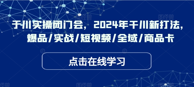 千川实操闭门会，2024年干川新打法，爆品/实战/短视频/全域/商品卡-网创资源社