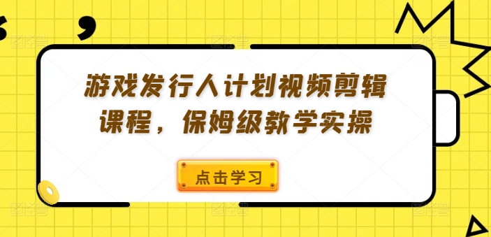 游戏发行人计划视频剪辑课程，保姆级教学实操-网创资源社