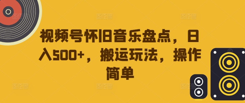 视频号怀旧音乐盘点，日入500+，搬运玩法，操作简单【揭秘】-网创资源社