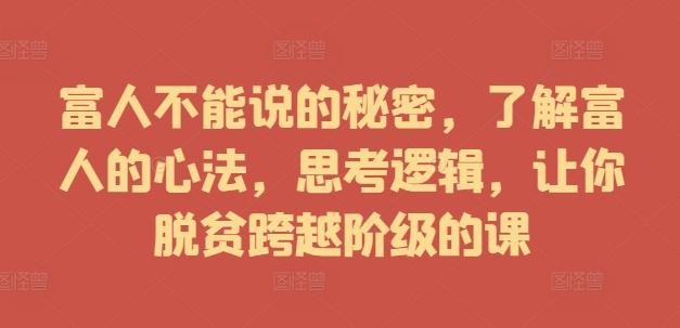 富人不能说的秘密，了解富人的心法，思考逻辑，让你脱贫跨越阶级的课-网创资源社