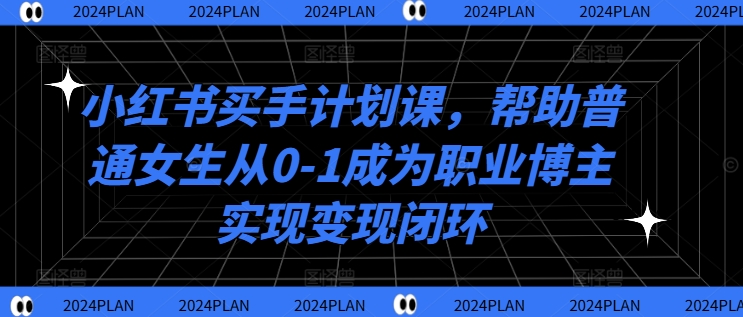 小红书买手计划课，帮助普通女生从0-1成为职业博主实现变现闭环-网创资源社