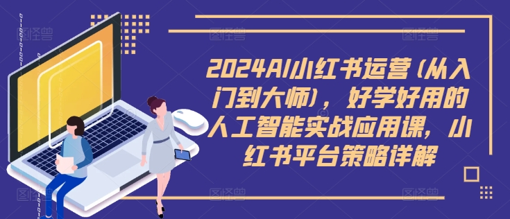 2024AI小红书运营(从入门到大师)，好学好用的人工智能实战应用课，小红书平台策略详解-网创资源社