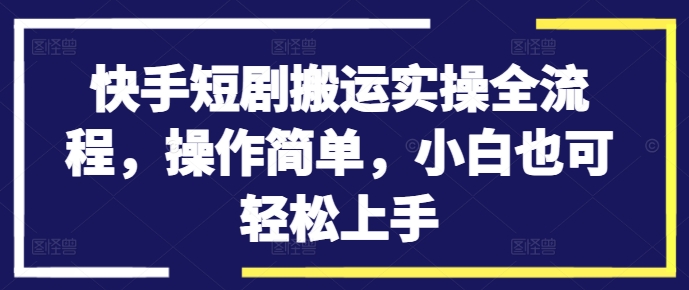 快手短剧搬运实操全流程，操作简单，小白也可轻松上手-网创资源社