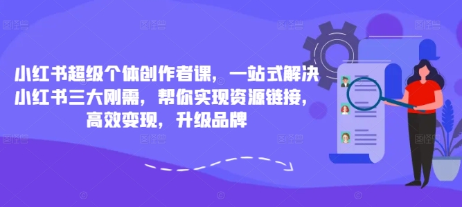 小红书超级个体创作者课，一站式解决小红书三大刚需，帮你实现资源链接，高效变现，升级品牌-网创资源社