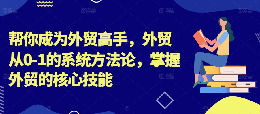 帮你成为外贸高手，外贸从0-1的系统方法论，掌握外贸的核心技能-网创资源社