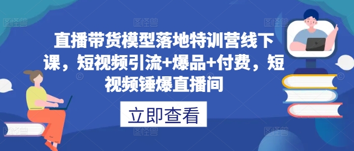 直播带货模型落地特训营线下课，​短视频引流+爆品+付费，短视频锤爆直播间-网创资源社