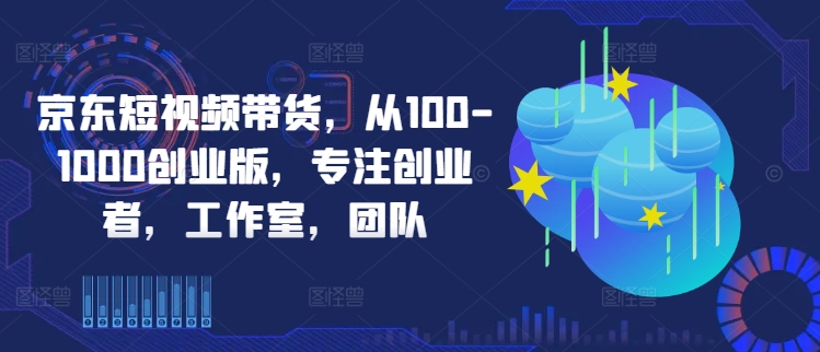 京东短视频带货，从100-1000创业版，专注创业者，工作室，团队-网创资源社