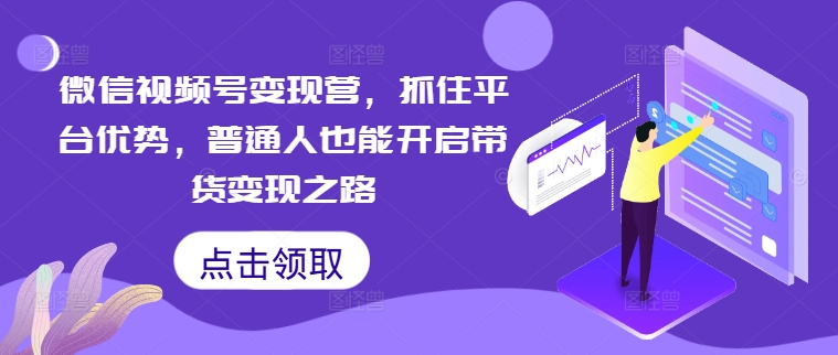 微信视频号变现营，抓住平台优势，普通人也能开启带货变现之路-网创资源社