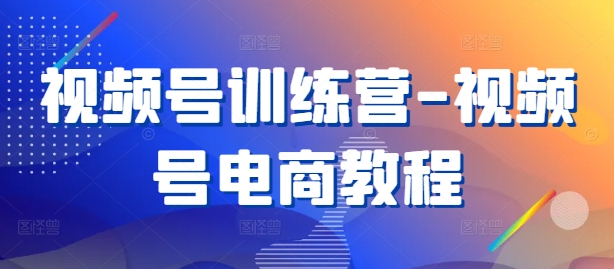 视频号训练营-视频号电商教程-网创资源社