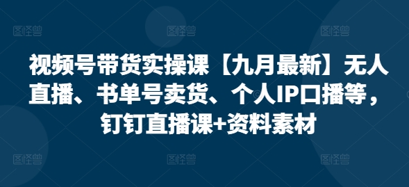 视频号带货实操课【九月最新】无人直播、书单号卖货、个人IP口播等，钉钉直播课+资料素材-网创资源社