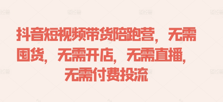 抖音短视频带货陪跑营，无需囤货、无需开店、无需直播,无需付费投流-网创资源社