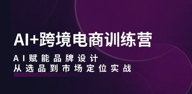 AI+跨境电商训练营：AI赋能品牌设计，从选品到市场定位实战-网创资源社