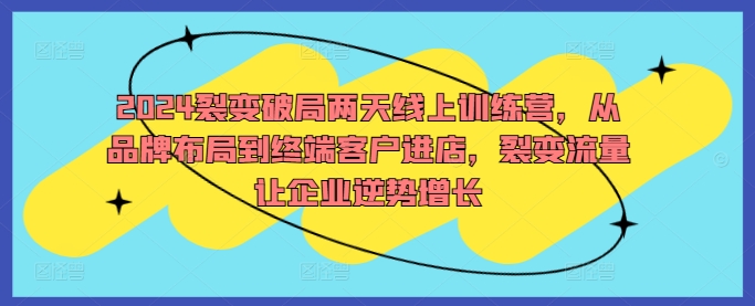 2024裂变破局两天线上训练营，从品牌布局到终端客户进店，裂变流量让企业逆势增长-网创资源社