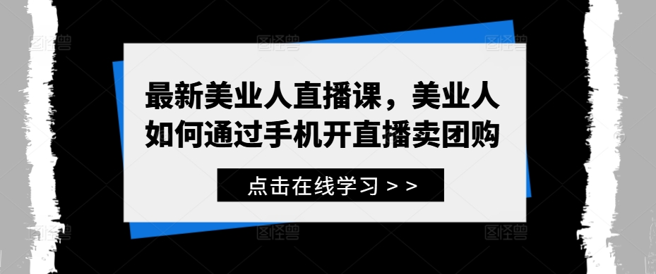 最新美业人直播课，美业人如何通过手机开直播卖团购-网创资源社