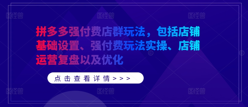 拼多多强付费店群玩法，包括店铺基础设置、强付费玩法实操、店铺运营复盘以及优化-网创资源社