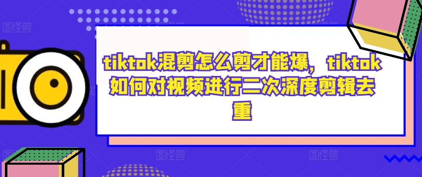 tiktok混剪怎么剪才能爆，tiktok如何对视频进行二次深度剪辑去重-网创资源社