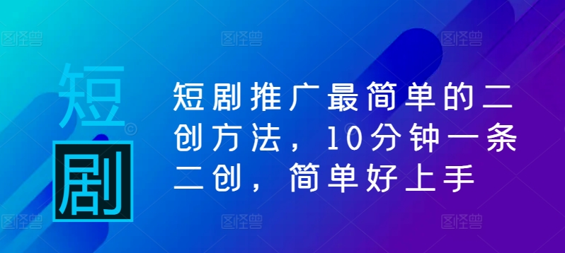 短剧推广最简单的二创方法，10分钟一条二创，简单好上手-网创资源社