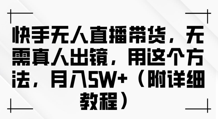 快手无人直播带货，无需真人出镜，用这个方法，月入过万(附详细教程)【揭秘】-网创资源社