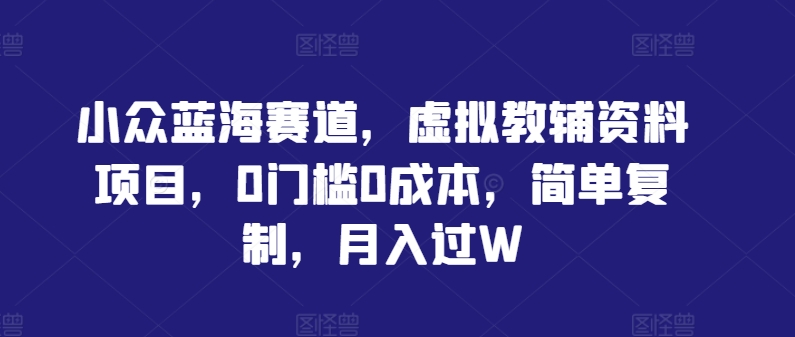 小众蓝海赛道，虚拟教辅资料项目，0门槛0成本，简单复制，月入过W【揭秘】-网创资源社