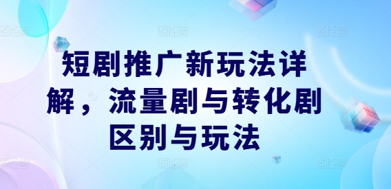 短剧推广新玩法详解，流量剧与转化剧区别与玩法-网创资源社