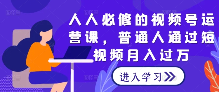 人人必修的视频号运营课，普通人通过短视频月入过万-网创资源社