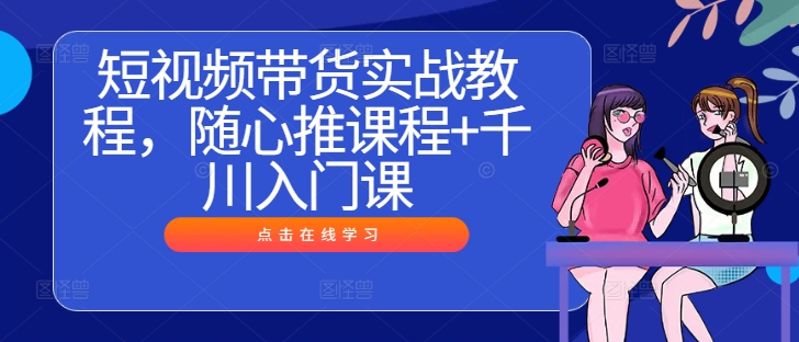 短视频带货实战教程，随心推课程+千川入门课-网创资源社